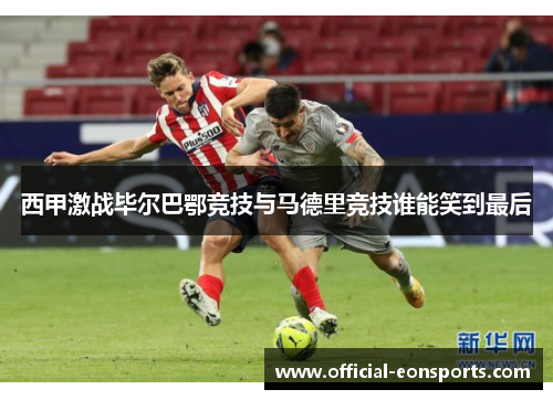 西甲激战毕尔巴鄂竞技与马德里竞技谁能笑到最后