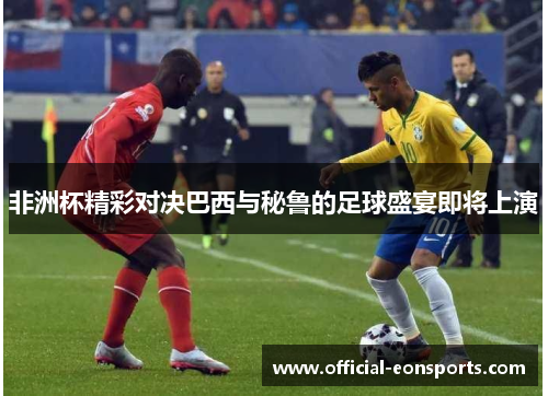 非洲杯精彩对决巴西与秘鲁的足球盛宴即将上演