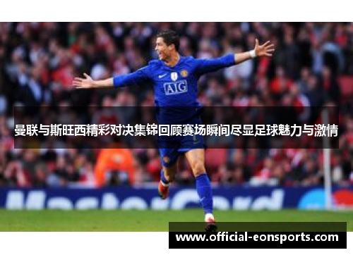 曼联与斯旺西精彩对决集锦回顾赛场瞬间尽显足球魅力与激情