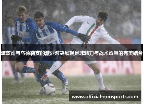 波兹南与乌德勒支的激烈对决展现足球魅力与战术智慧的完美结合