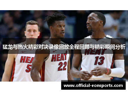 猛龙与热火精彩对决录像回放全程回顾与精彩瞬间分析
