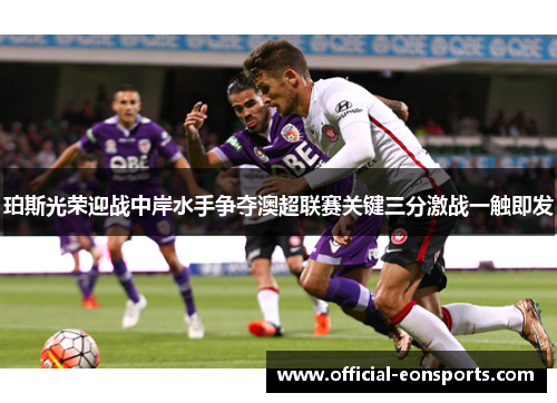 珀斯光荣迎战中岸水手争夺澳超联赛关键三分激战一触即发